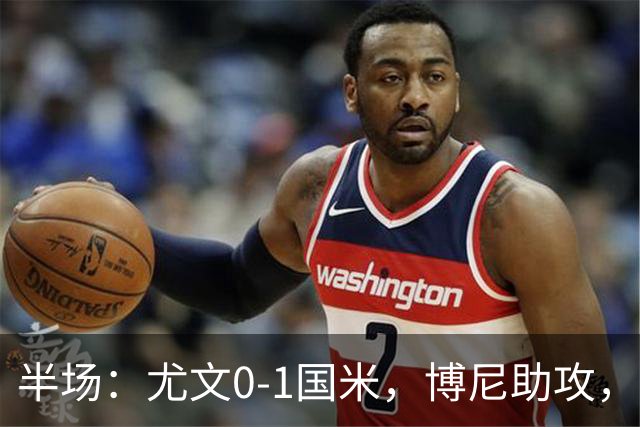 半场：尤文0-1国米，博尼助攻，迪马尔科扫射破门