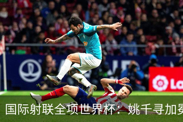 国际射联全项世界杯：姚千寻加冕“双冠王”
