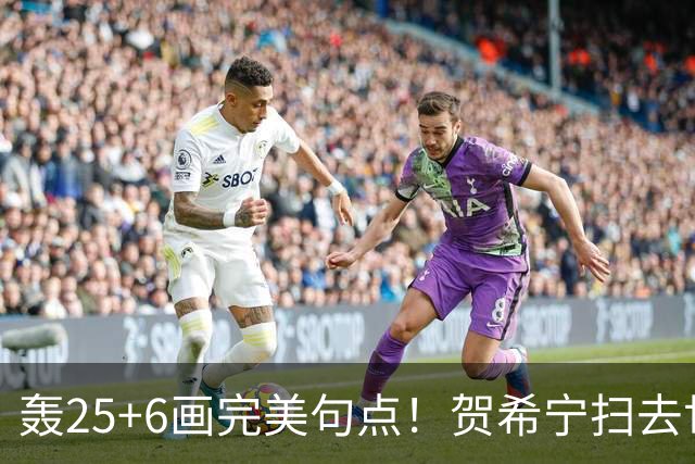 轰25+6画完美句点！贺希宁扫去世预赛低迷阴霾 联赛MVP需更多球权